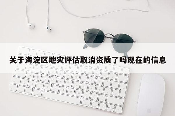 關于海淀區(qū)地災評估取消資質(zhì)了嗎現(xiàn)在的信息