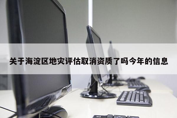 關于海淀區(qū)地災評估取消資質(zhì)了嗎今年的信息