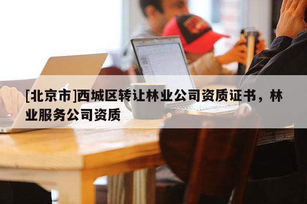 [北京市]西城區(qū)轉(zhuǎn)讓林業(yè)公司資質(zhì)證書(shū)，林業(yè)服務(wù)公司資質(zhì)