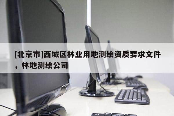 [北京市]西城區(qū)林業(yè)用地測繪資質(zhì)要求文件，林地測繪公司