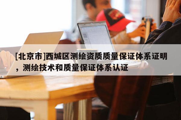 [北京市]西城區(qū)測(cè)繪資質(zhì)質(zhì)量保證體系證明，測(cè)繪技術(shù)和質(zhì)量保證體系認(rèn)證