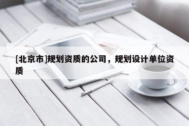 [北京市]規(guī)劃資質(zhì)的公司，規(guī)劃設(shè)計(jì)單位資質(zhì)