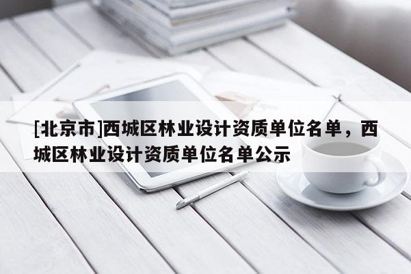 [北京市]西城區(qū)林業(yè)設(shè)計(jì)資質(zhì)單位名單，西城區(qū)林業(yè)設(shè)計(jì)資質(zhì)單位名單公示