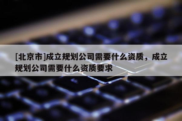 [北京市]成立規(guī)劃公司需要什么資質(zhì)，成立規(guī)劃公司需要什么資質(zhì)要求