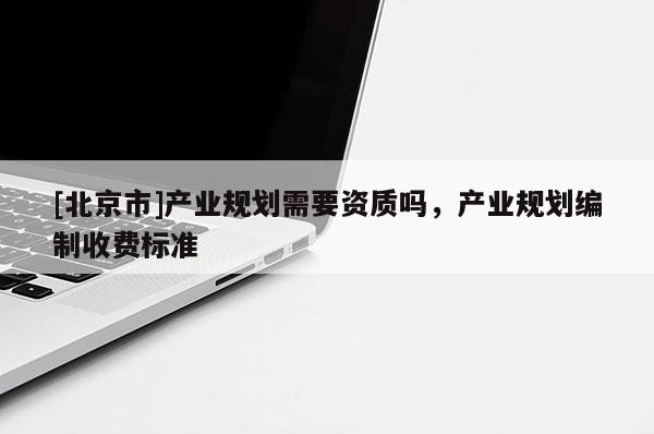[北京市]產(chǎn)業(yè)規(guī)劃需要資質(zhì)嗎，產(chǎn)業(yè)規(guī)劃編制收費(fèi)標(biāo)準(zhǔn)