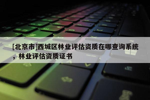 [北京市]西城區(qū)林業(yè)評估資質(zhì)在哪查詢系統(tǒng)，林業(yè)評估資質(zhì)證書
