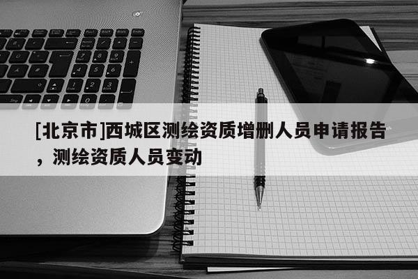 [北京市]西城區(qū)測繪資質(zhì)增刪人員申請報告，測繪資質(zhì)人員變動