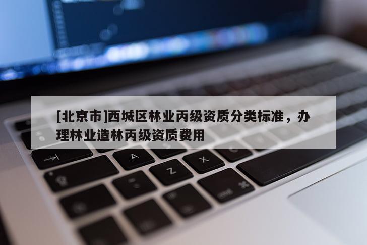 [北京市]西城區(qū)林業(yè)丙級資質分類標準，辦理林業(yè)造林丙級資質費用