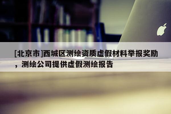 [北京市]西城區(qū)測繪資質(zhì)虛假材料舉報獎勵，測繪公司提供虛假測繪報告