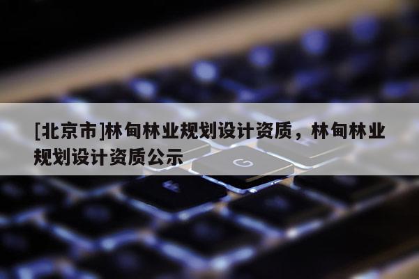[北京市]林甸林業(yè)規(guī)劃設(shè)計資質(zhì)，林甸林業(yè)規(guī)劃設(shè)計資質(zhì)公示
