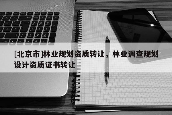 [北京市]林業(yè)規(guī)劃資質(zhì)轉(zhuǎn)讓，林業(yè)調(diào)查規(guī)劃設(shè)計資質(zhì)證書轉(zhuǎn)讓
