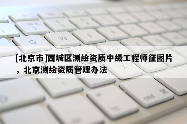 [北京市]西城區(qū)測(cè)繪資質(zhì)中級(jí)工程師征圖片，北京測(cè)繪資質(zhì)管理辦法