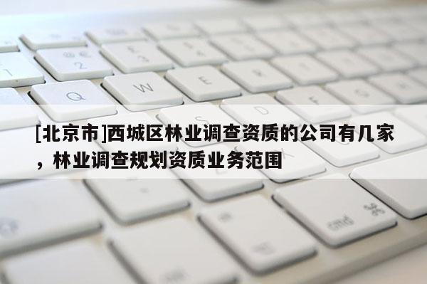 [北京市]西城區(qū)林業(yè)調(diào)查資質(zhì)的公司有幾家，林業(yè)調(diào)查規(guī)劃資質(zhì)業(yè)務(wù)范圍