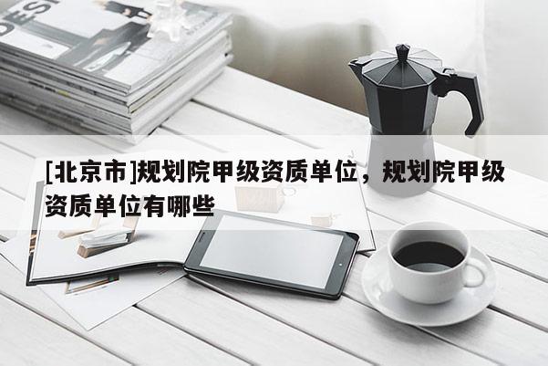[北京市]規(guī)劃院甲級資質(zhì)單位，規(guī)劃院甲級資質(zhì)單位有哪些