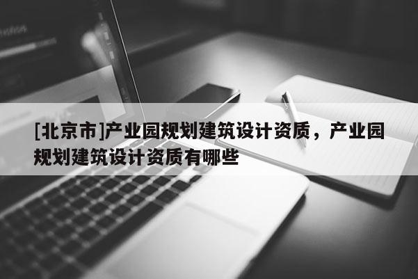 [北京市]產(chǎn)業(yè)園規(guī)劃建筑設(shè)計(jì)資質(zhì)，產(chǎn)業(yè)園規(guī)劃建筑設(shè)計(jì)資質(zhì)有哪些