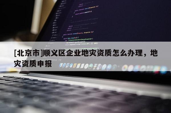 [北京市]順義區(qū)企業(yè)地災資質(zhì)怎么辦理，地災資質(zhì)申報