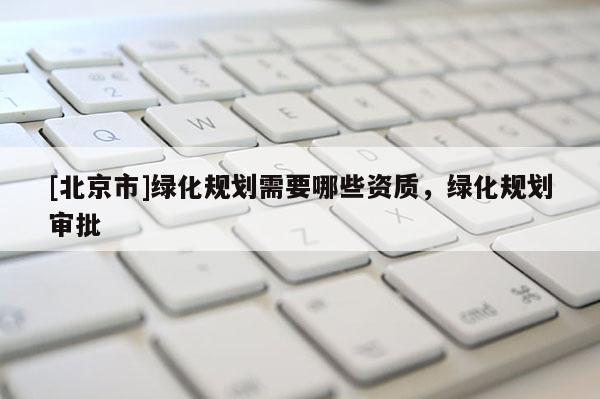 [北京市]綠化規(guī)劃需要哪些資質(zhì)，綠化規(guī)劃審批