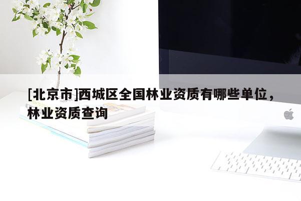 [北京市]西城區(qū)全國林業(yè)資質(zhì)有哪些單位，林業(yè)資質(zhì)查詢
