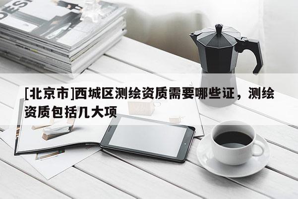 [北京市]西城區(qū)測繪資質(zhì)需要哪些證，測繪資質(zhì)包括幾大項(xiàng)