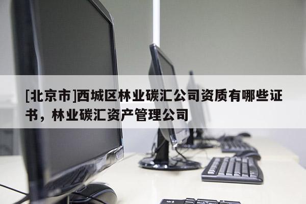 [北京市]西城區(qū)林業(yè)碳匯公司資質(zhì)有哪些證書，林業(yè)碳匯資產(chǎn)管理公司