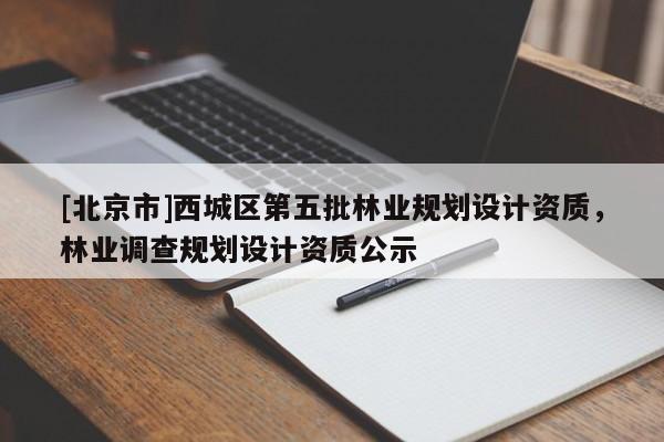 [北京市]西城區(qū)第五批林業(yè)規(guī)劃設(shè)計(jì)資質(zhì)，林業(yè)調(diào)查規(guī)劃設(shè)計(jì)資質(zhì)公示
