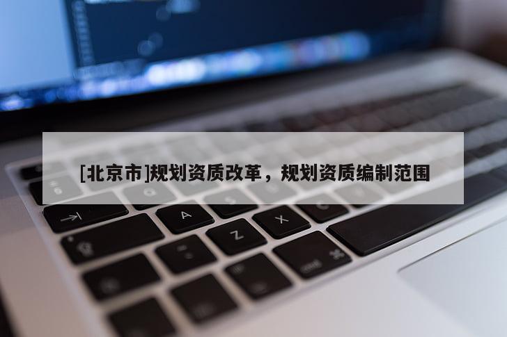 [北京市]規(guī)劃資質(zhì)改革，規(guī)劃資質(zhì)編制范圍