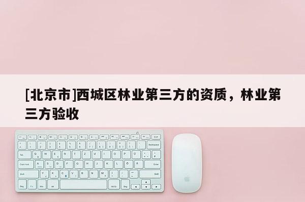 [北京市]西城區(qū)林業(yè)第三方的資質(zhì)，林業(yè)第三方驗(yàn)收