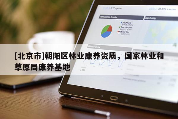 [北京市]朝陽(yáng)區(qū)林業(yè)康養(yǎng)資質(zhì)，國(guó)家林業(yè)和草原局康養(yǎng)基地
