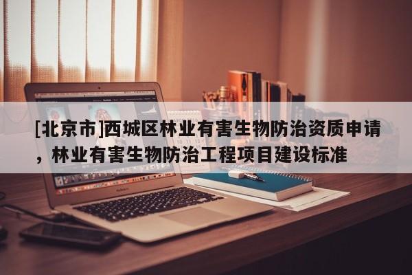 [北京市]西城區(qū)林業(yè)有害生物防治資質(zhì)申請，林業(yè)有害生物防治工程項(xiàng)目建設(shè)標(biāo)準(zhǔn)