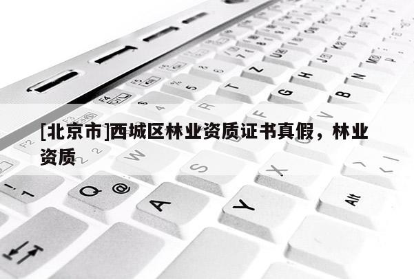 [北京市]西城區(qū)林業(yè)資質(zhì)證書(shū)真假，林業(yè) 資質(zhì)