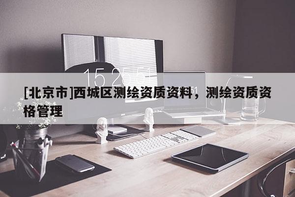 [北京市]西城區(qū)測繪資質資料，測繪資質資格管理
