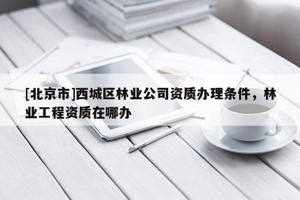 [北京市]西城區(qū)林業(yè)公司資質(zhì)辦理?xiàng)l件，林業(yè)工程資質(zhì)在哪辦