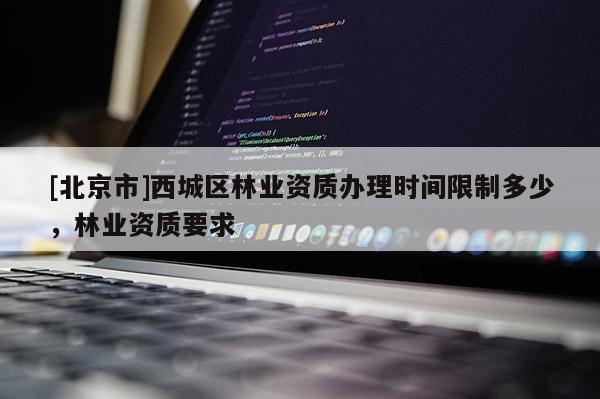 [北京市]西城區(qū)林業(yè)資質(zhì)辦理時(shí)間限制多少，林業(yè)資質(zhì)要求