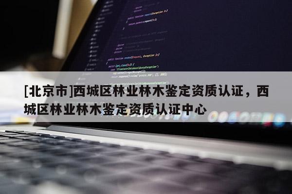 [北京市]西城區(qū)林業(yè)林木鑒定資質(zhì)認(rèn)證，西城區(qū)林業(yè)林木鑒定資質(zhì)認(rèn)證中心