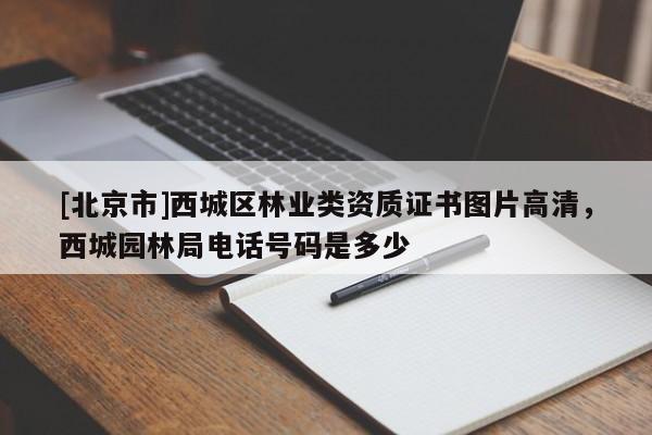 [北京市]西城區(qū)林業(yè)類資質(zhì)證書圖片高清，西城園林局電話號(hào)碼是多少