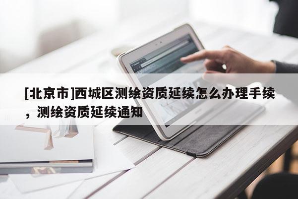 [北京市]西城區(qū)測繪資質(zhì)延續(xù)怎么辦理手續(xù)，測繪資質(zhì)延續(xù)通知