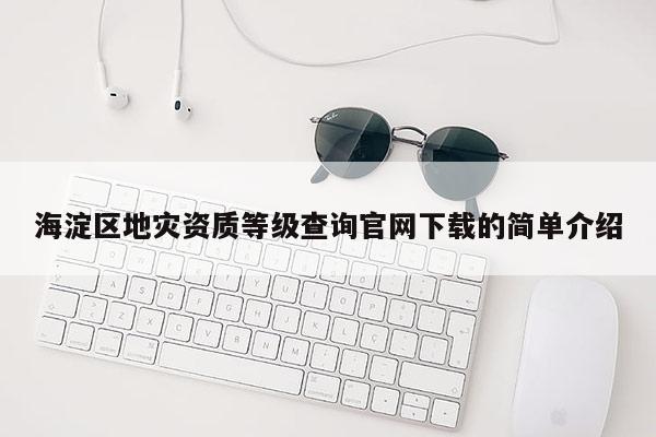 海淀區(qū)地災(zāi)資質(zhì)等級查詢官網(wǎng)下載的簡單介紹