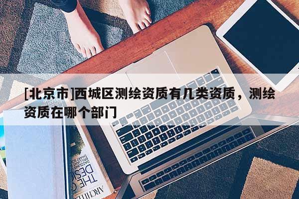 [北京市]西城區(qū)測繪資質(zhì)有幾類資質(zhì)，測繪資質(zhì)在哪個部門