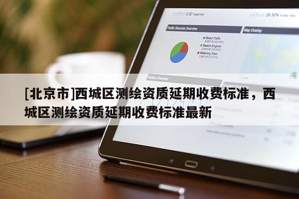 [北京市]西城區(qū)測(cè)繪資質(zhì)延期收費(fèi)標(biāo)準(zhǔn)，西城區(qū)測(cè)繪資質(zhì)延期收費(fèi)標(biāo)準(zhǔn)最新