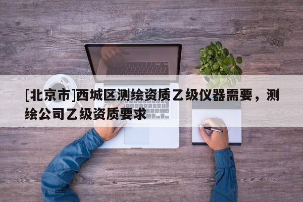 [北京市]西城區(qū)測(cè)繪資質(zhì)乙級(jí)儀器需要，測(cè)繪公司乙級(jí)資質(zhì)要求