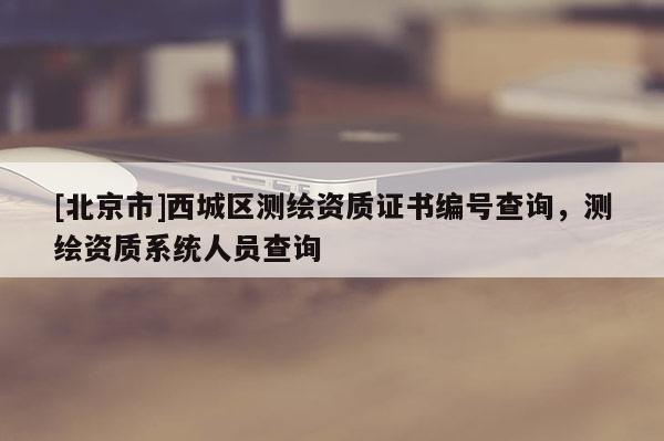 [北京市]西城區(qū)測(cè)繪資質(zhì)證書(shū)編號(hào)查詢(xún)，測(cè)繪資質(zhì)系統(tǒng)人員查詢(xún)