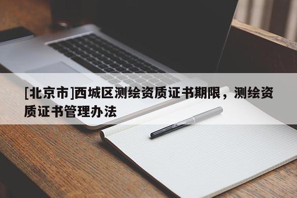 [北京市]西城區(qū)測繪資質(zhì)證書期限，測繪資質(zhì)證書管理辦法
