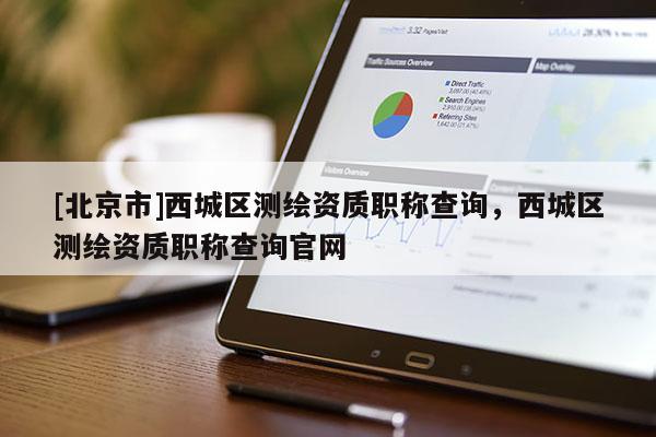 [北京市]西城區(qū)測繪資質(zhì)職稱查詢，西城區(qū)測繪資質(zhì)職稱查詢官網(wǎng)