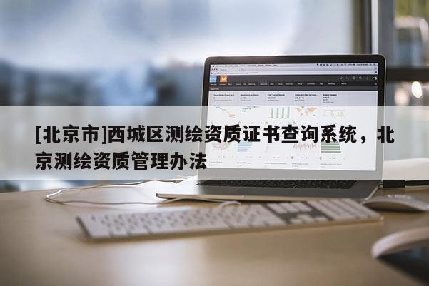 [北京市]西城區(qū)測繪資質(zhì)證書查詢系統(tǒng)，北京測繪資質(zhì)管理辦法