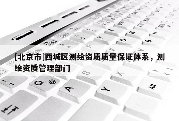 [北京市]西城區(qū)測繪資質(zhì)質(zhì)量保證體系，測繪資質(zhì)管理部門