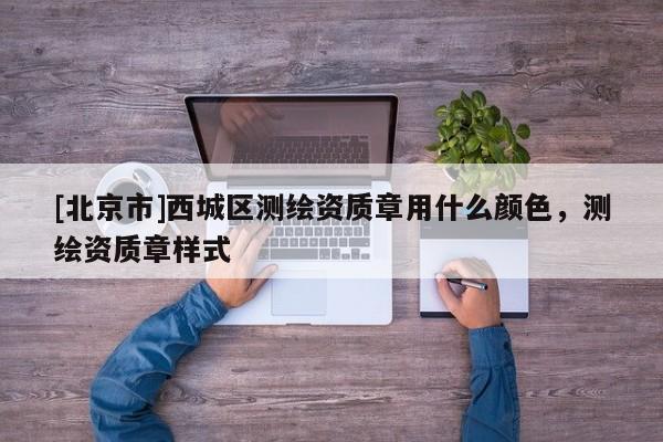 [北京市]西城區(qū)測(cè)繪資質(zhì)章用什么顏色，測(cè)繪資質(zhì)章樣式