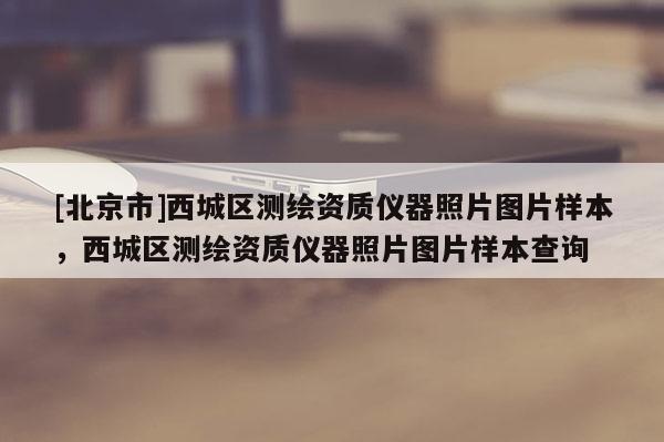 [北京市]西城區(qū)測繪資質(zhì)儀器照片圖片樣本，西城區(qū)測繪資質(zhì)儀器照片圖片樣本查詢