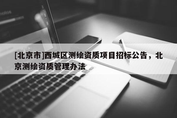 [北京市]西城區(qū)測繪資質(zhì)項目招標(biāo)公告，北京測繪資質(zhì)管理辦法