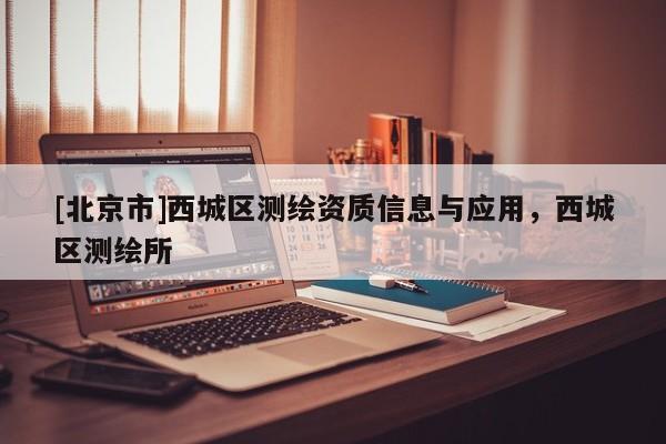 [北京市]西城區(qū)測繪資質(zhì)信息與應用，西城區(qū)測繪所