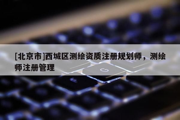 [北京市]西城區(qū)測繪資質(zhì)注冊規(guī)劃師，測繪師注冊管理